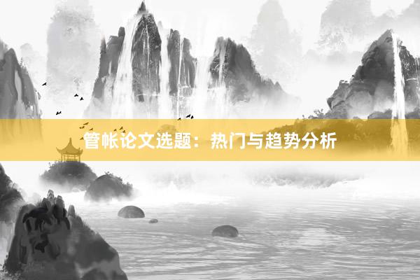 管帐论文选题：热门与趋势分析