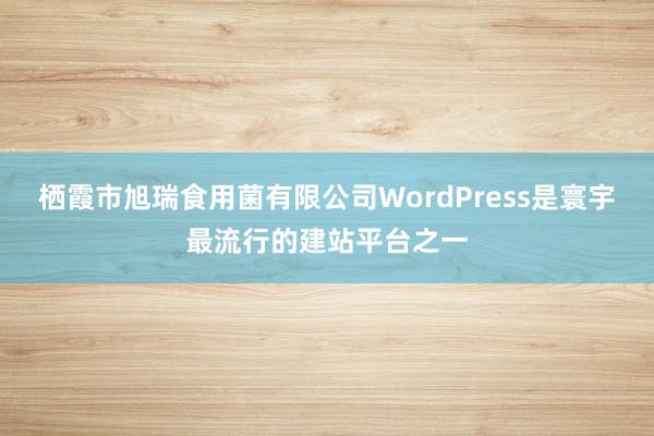 栖霞市旭瑞食用菌有限公司WordPress是寰宇最流行的建站平台之一