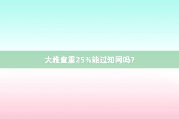 大雅查重25%能过知网吗?