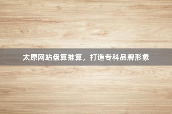 太原网站盘算推算，打造专科品牌形象